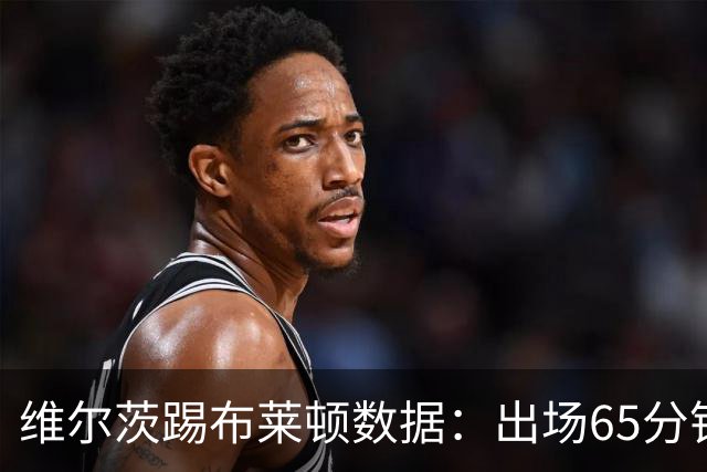 维尔茨踢布莱顿数据：出场65分钟造一记乌龙，6次夺回球权
